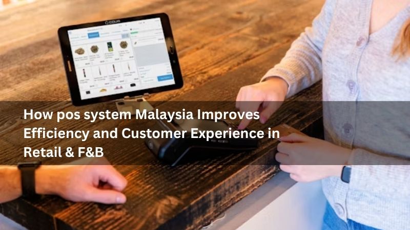 How pos system Malaysia Improves Efficiency and Customer Experience in Retail & F&B